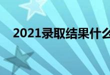 2021錄取結果什么時候公布（需要多久）