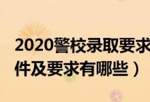 2020警校錄取要求（2022報(bào)考警校錄取的條件及要求有哪些）