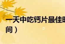 一天中吃鈣片最佳時(shí)間（一天中吃鈣片最佳時(shí)間）