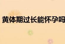 黃體期過長能懷孕嗎（黃體期同房會(huì)懷孕嗎）