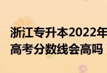 浙江專升本2022年錄取分?jǐn)?shù)線（浙江2022年高考分?jǐn)?shù)線會(huì)高嗎）