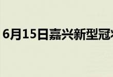 6月15日嘉興新型冠狀病毒肺炎疫情最新消息