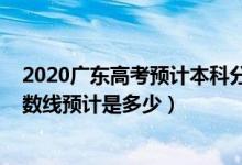 2020廣東高考預計本科分數(shù)線（2022廣東高考本科錄取分數(shù)線預計是多少）