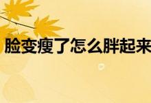 臉變瘦了怎么胖起來（臉很胖怎么才能變瘦）