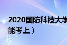 2020國防科技大學(xué)各省錄取分?jǐn)?shù)線（多少分能考上）