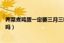 薺菜煮雞蛋一定要三月三吃嗎（薺菜煮雞蛋必須是三月三吃嗎）