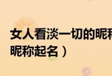 女人看淡一切的昵稱有哪些（女人看淡一切的昵稱起名）