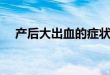產(chǎn)后大出血的癥狀（產(chǎn)后大出血怎么辦）