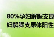 80%孕婦解脲支原體陽性怎么回事（80%孕婦解脲支原體陽性嗎）