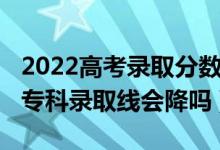 2022高考錄取分?jǐn)?shù)線會降嗎（北京2022高考專科錄取線會降嗎）