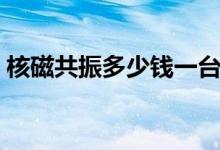 核磁共振多少錢一臺機器（核磁共振多少錢）