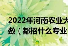 2022年河南農(nóng)業(yè)大學(xué)各省招生計(jì)劃及招生人數(shù)（都招什么專業(yè)）