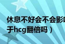 休息不好會(huì)不會(huì)影響hcg翻倍（臥床休息有助于hcg翻倍嗎）