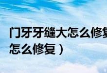 門(mén)牙牙縫大怎么修復(fù)最好多少錢(qián)（門(mén)牙牙縫大怎么修復(fù)）