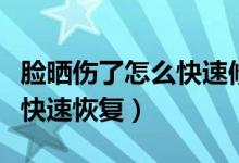 臉曬傷了怎么快速修復(fù)小竅門（臉曬傷了怎么快速恢復(fù)）