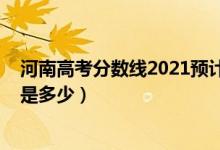 河南高考分?jǐn)?shù)線2021預(yù)計(jì)（2022河南高考錄取分?jǐn)?shù)線預(yù)計(jì)是多少）