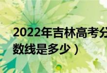 2022年吉林高考分?jǐn)?shù)線預(yù)測（文理科預(yù)計分?jǐn)?shù)線是多少）