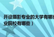 開設攝影專業(yè)的大學有哪些（2022全國開設攝影攝像技術專業(yè)院校有哪些）