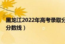 黑龍江2022年高考錄取分?jǐn)?shù)線（預(yù)計(jì)黑龍江2022年本科線分?jǐn)?shù)線）