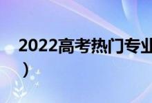 2022高考熱門專業(yè)有哪些（什么專業(yè)好就業(yè)）