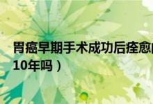 胃癌早期手術(shù)成功后痊愈的概率（胃癌低分化腺癌一般能活10年嗎）