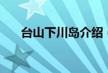 臺(tái)山下川島介紹（臺(tái)山下川島是什么）