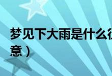 夢見下大雨是什么征兆（夢見下大雨有什么寓意）
