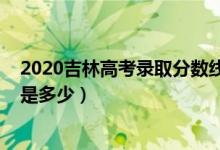 2020吉林高考錄取分?jǐn)?shù)線（2022吉林高考錄取分?jǐn)?shù)線預(yù)計(jì)是多少）