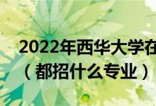 2022年西華大學在河南招生計劃及招生人數（都招什么專業(yè)）