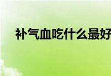 補氣血吃什么最好最快（吃什么補氣血）