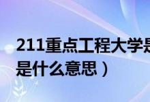 211重點工程大學(xué)是什么意思（211工程大學(xué)是什么意思）