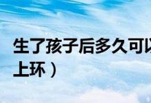 生了孩子后多久可以上環(huán)（生孩子后多久可以上環(huán)）