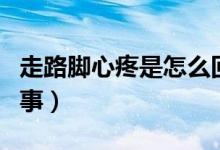 走路腳心疼是怎么回事（走路腳心疼是怎么回事）