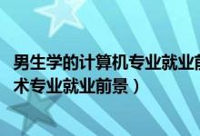 男生學(xué)的計(jì)算機(jī)專業(yè)就業(yè)前景（2022男生學(xué)計(jì)算機(jī)科學(xué)與技術(shù)專業(yè)就業(yè)前景）