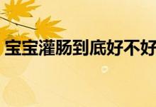 寶寶灌腸到底好不好（孩子灌腸到底好不好）