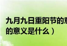 九月九日重陽節(jié)的意義是啥（九月九日重陽節(jié)的意義是什么）