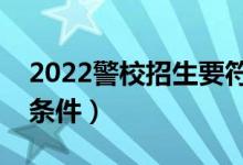 2022警校招生要符合哪些要求（報考警校的條件）