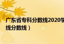 廣東省?？品?jǐn)?shù)線2020學(xué)校（預(yù)計廣東2022年歷史類專科線分?jǐn)?shù)線）