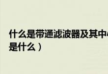 什么是帶通濾波器及其中心頻率（帶通濾波器及其中心頻率是什么）