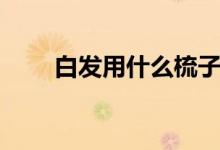 白發(fā)用什么梳子好（你擁有它了嗎）