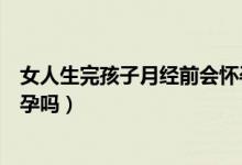 女人生完孩子月經(jīng)前會懷孕么（生完孩子月經(jīng)完后同房會懷孕嗎）