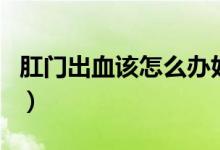 肛門(mén)出血該怎么辦好（肛門(mén)出血可以自己好嗎）