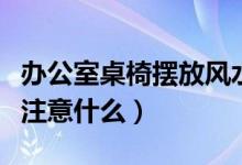 辦公室桌椅擺放風水（辦公室桌椅擺放風水要注意什么）