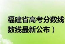 福建省高考分?jǐn)?shù)線(xiàn)公布（2018年福建高考分?jǐn)?shù)線(xiàn)最新公布）
