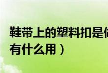 鞋帶上的塑料扣是做什么的（鞋帶上的塑料扣有什么用）