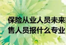 保險(xiǎn)從業(yè)人員未來前景（2022年想做保險(xiǎn)銷售人員報(bào)什么專業(yè)）