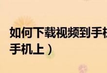 如何下載視頻到手機（怎樣將網頁視頻下載到手機上）