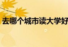 去哪個城市讀大學(xué)好（讀大學(xué)怎么選擇城市）