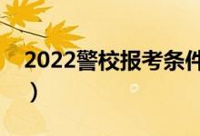 2022警校報考條件新變化（有哪些注意事項）