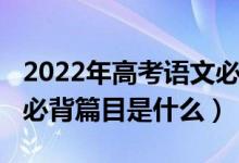 2022年高考語文必背篇目（2022年高考語文必背篇目是什么）